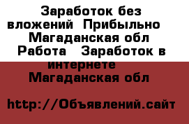 Заработок без вложений. Прибыльно. - Магаданская обл. Работа » Заработок в интернете   . Магаданская обл.